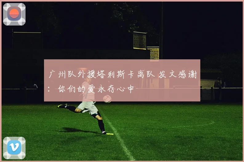 广州队外援塔利斯卡离队 发文感谢：你们的爱永存心中
