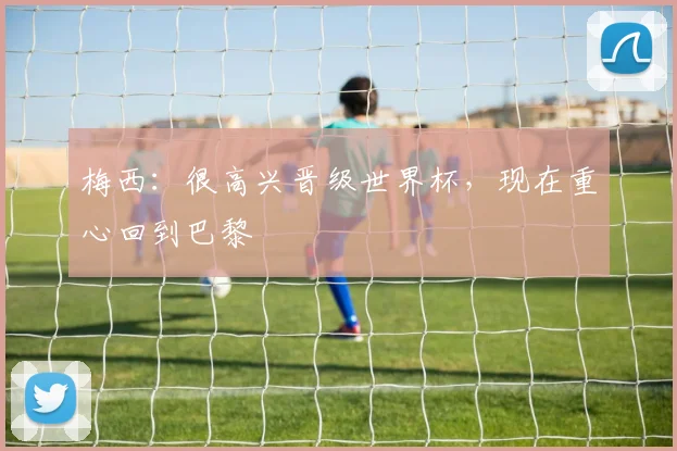 梅西：很高兴晋级世界杯，现在重心回到巴黎