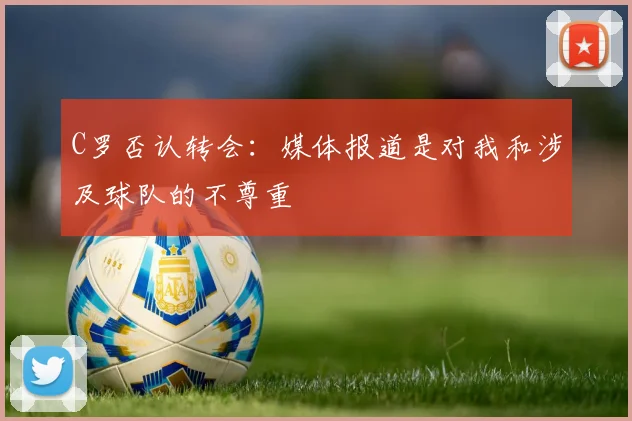 C罗否认转会：媒体报道是对我和涉及球队的不尊重