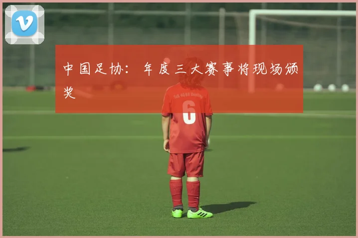 中国足协：年度三大赛事将现场颁奖