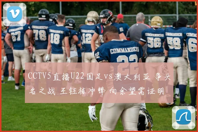 CCTV5直播U22国足vs澳大利亚 争头名之战 王钰栋冲锋 向余望需证明