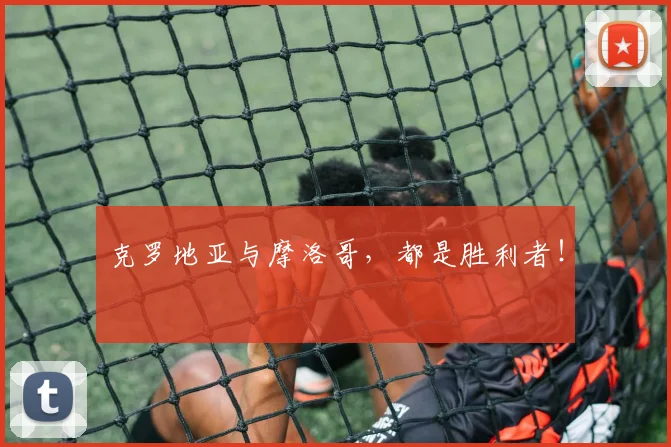 克罗地亚与摩洛哥，都是胜利者！
