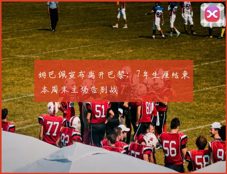 姆巴佩宣布离开巴黎：7年生涯结束 本周末主场告别战