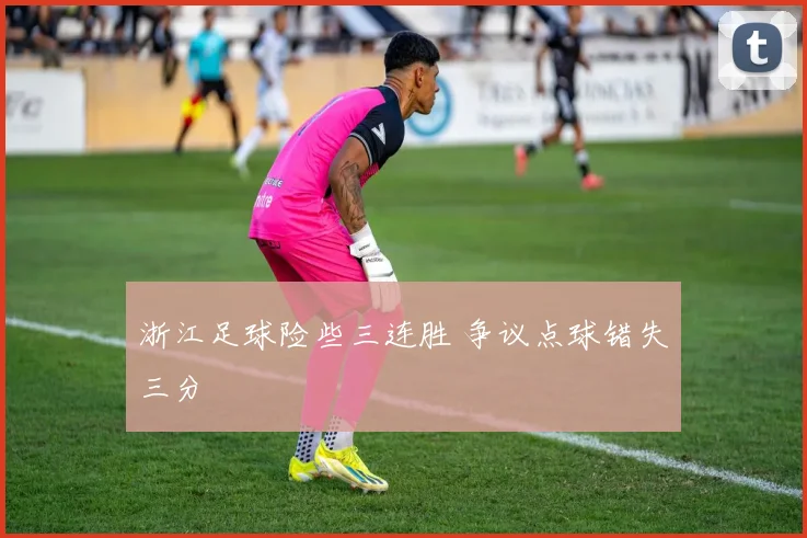浙江足球险些三连胜 争议点球错失三分