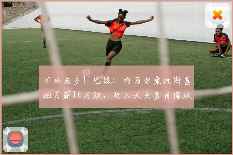 不坑老乡！巴媒：内马尔桑托斯基础月薪16万欧，收入大头靠肖像权