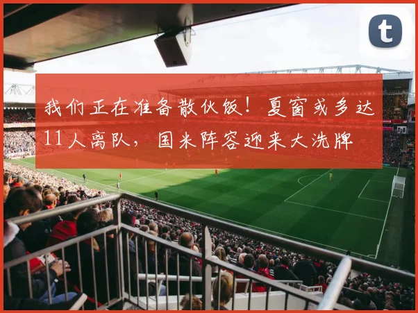 我们正在准备散伙饭！夏窗或多达11人离队，国米阵容迎来大洗牌