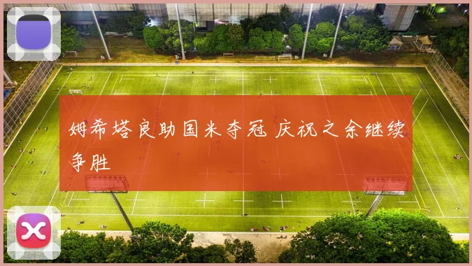 姆希塔良助国米夺冠 庆祝之余继续争胜