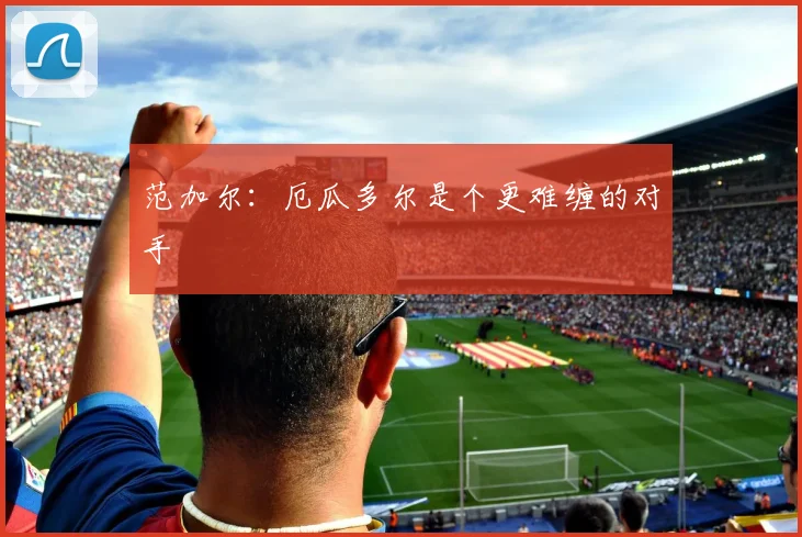 范加尔：厄瓜多尔是个更难缠的对手