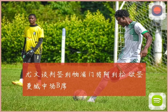 尤文谈判签利物浦门将阿利松 欲签曼城中场B席