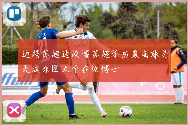 边踢苏超边读博苏超学历最高球员是波尔图大学在读博士