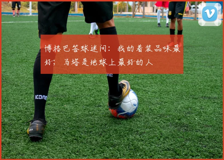 博格巴答球迷问：我的着装品味最好；马塔是地球上最好的人