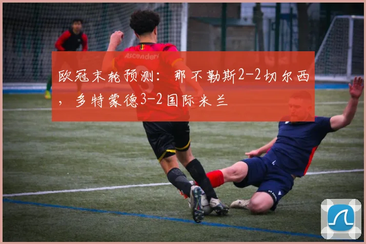 欧冠末轮预测：那不勒斯2-2切尔西，多特蒙德3-2国际米兰